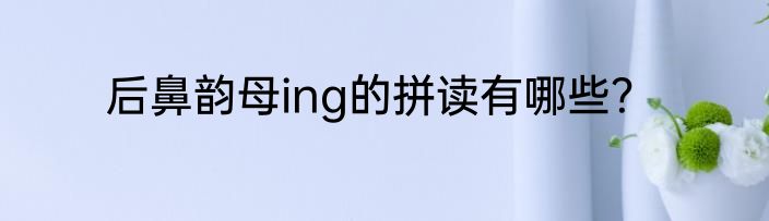 后鼻韵母ing的拼读有哪些？