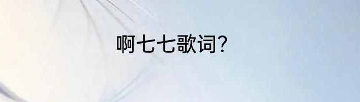 啊七七歌词？