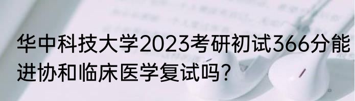 华中科技大学2023考研初试366分能进协和临床医学复试吗？