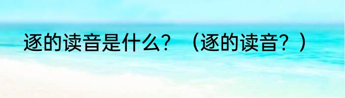 逐的读音是什么？（逐的读音？）