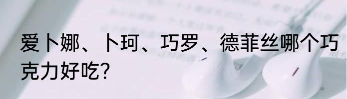 爱卜娜、卜珂、巧罗、德菲丝哪个巧克力好吃？