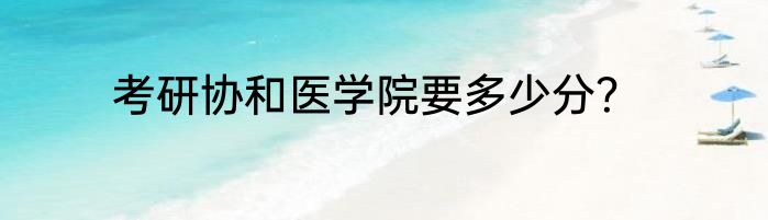 考研协和医学院要多少分？