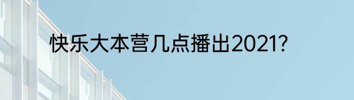快乐大本营几点播出2021？