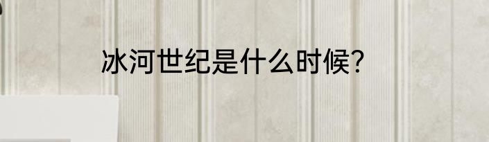 冰河世纪是什么时候？
