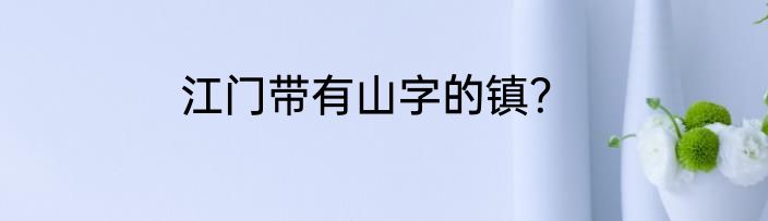 江门带有山字的镇？