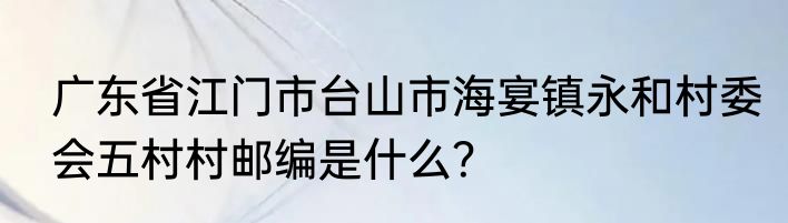 广东省江门市台山市海宴镇永和村委会五村村邮编是什么？