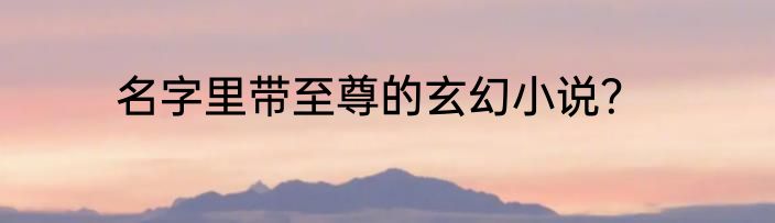名字里带至尊的玄幻小说？