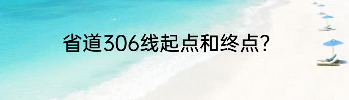 省道306线起点和终点？