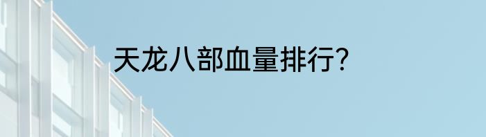 天龙八部血量排行？