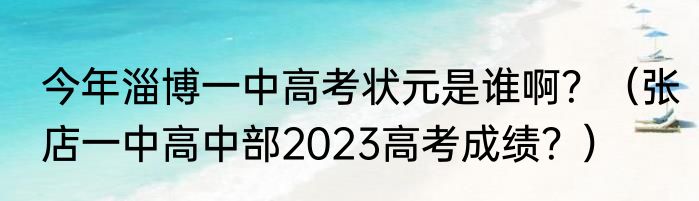 今年淄博一中高考状元是谁啊？（张店一中高中部2023高考成绩？）