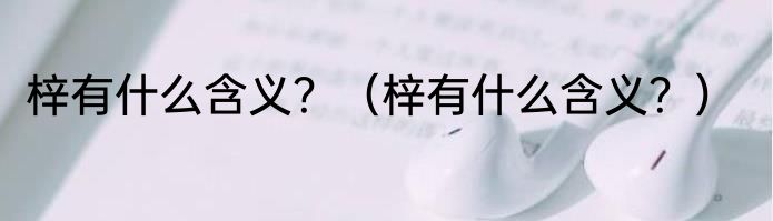 梓有什么含义？（梓有什么含义？）