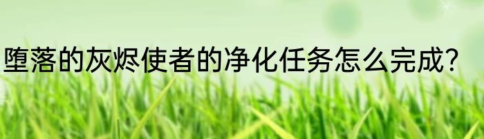 堕落的灰烬使者的净化任务怎么完成？