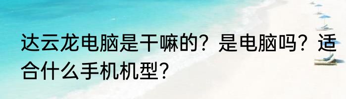 达云龙电脑是干嘛的？是电脑吗？适合什么手机机型？