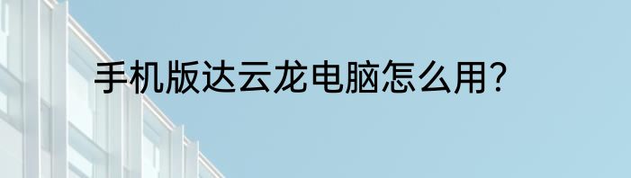 手机版达云龙电脑怎么用？