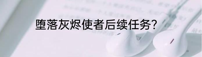 堕落灰烬使者后续任务？