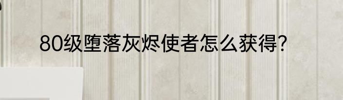 80级堕落灰烬使者怎么获得？