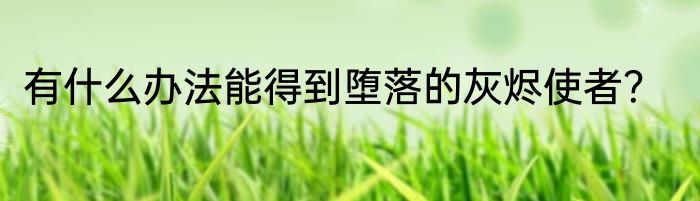 有什么办法能得到堕落的灰烬使者？