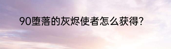 90堕落的灰烬使者怎么获得？