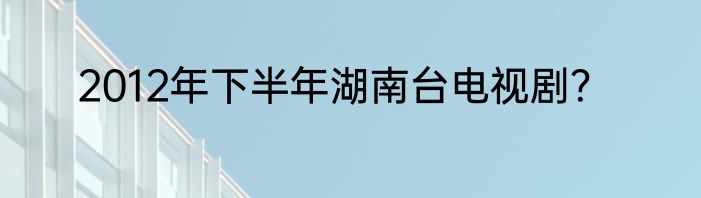 2012年下半年湖南台电视剧？
