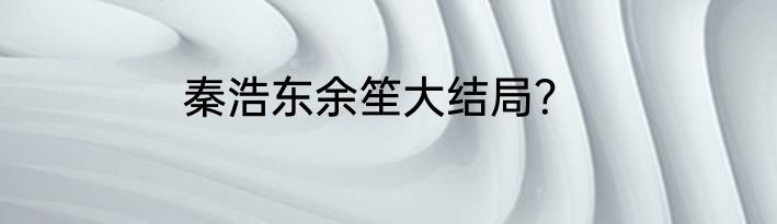 秦浩东余笙大结局？