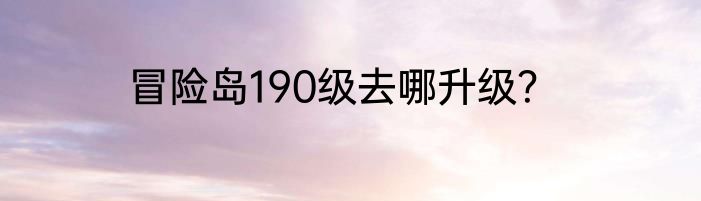 冒险岛190级去哪升级？