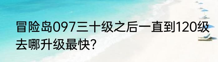 冒险岛097三十级之后一直到120级去哪升级最快？
