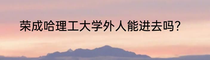 荣成哈理工大学外人能进去吗？