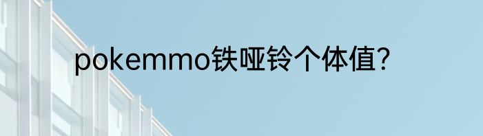 pokemmo铁哑铃个体值？