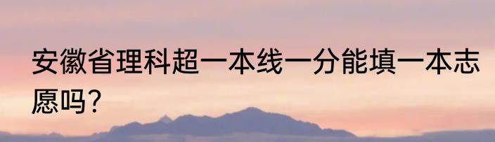 安徽省理科超一本线一分能填一本志愿吗？