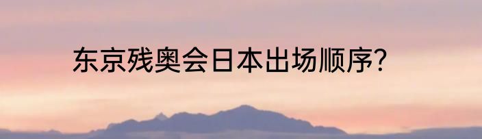 东京残奥会日本出场顺序？