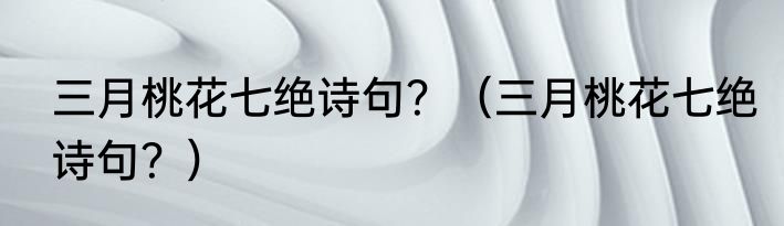 三月桃花七绝诗句？（三月桃花七绝诗句？）