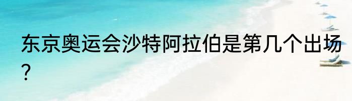 东京奥运会沙特阿拉伯是第几个出场？
