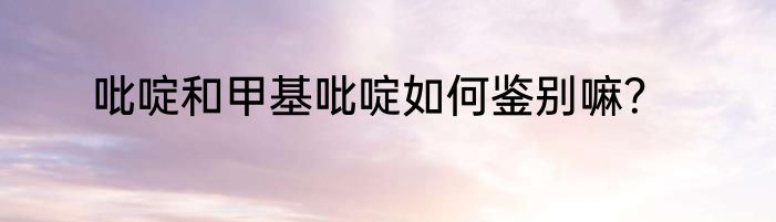 吡啶和甲基吡啶如何鉴别嘛？