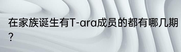 在家族诞生有T-ara成员的都有哪几期？