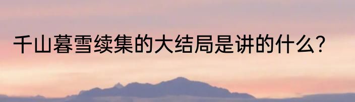 千山暮雪续集的大结局是讲的什么？