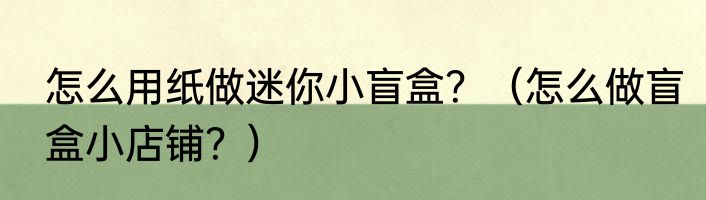 怎么用纸做迷你小盲盒？（怎么做盲盒小店铺？）