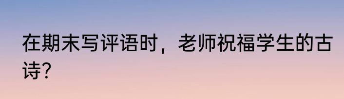 在期末写评语时，老师祝福学生的古诗？