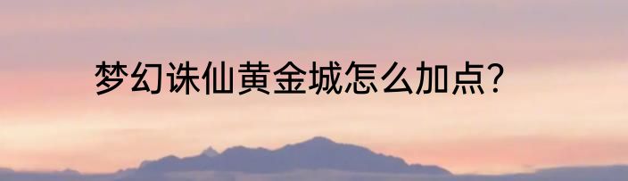 梦幻诛仙黄金城怎么加点？