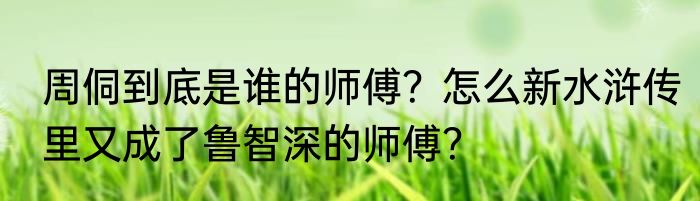 周侗到底是谁的师傅？怎么新水浒传里又成了鲁智深的师傅？