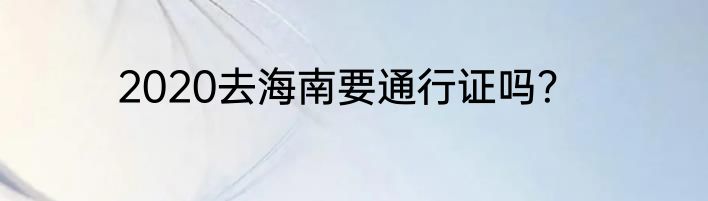 2020去海南要通行证吗？