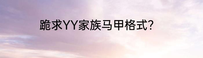 跪求YY家族马甲格式？