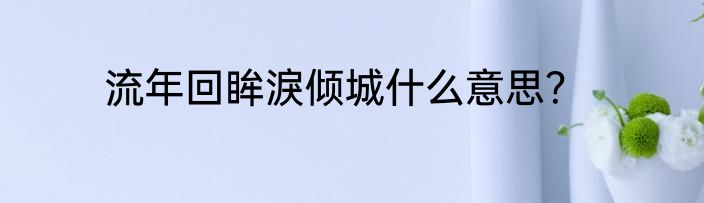 流年回眸淚倾城什么意思？