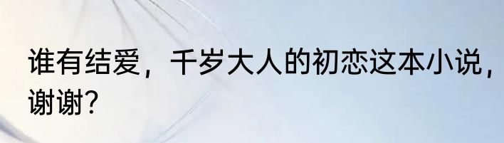 谁有结爱，千岁大人的初恋这本小说，谢谢？