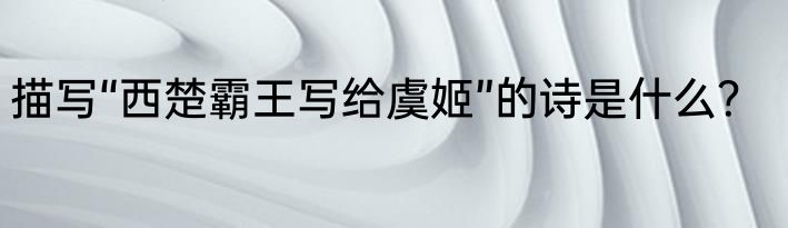 描写“西楚霸王写给虞姬”的诗是什么？