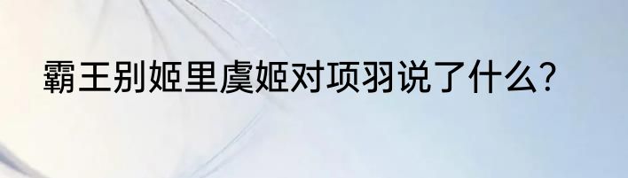 霸王别姬里虞姬对项羽说了什么？