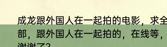 成龙跟外国人在一起拍的电影，求全部，跟外国人在一起拍的，在线等，谢谢了？