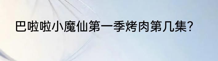 巴啦啦小魔仙第一季烤肉第几集？