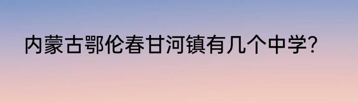 内蒙古鄂伦春甘河镇有几个中学？