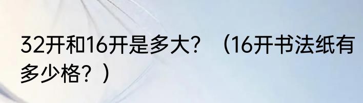 32开和16开是多大？（16开书法纸有多少格？）
