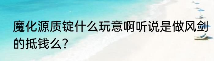 魔化源质锭什么玩意啊听说是做风剑的抵钱么？